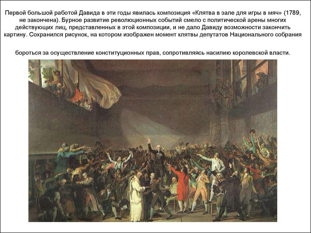 Первой большой работой Давида в эти годы явилась композиция «Клятва в зале для игры в мяч» (1789, не закончена). Бурное развитие революционных