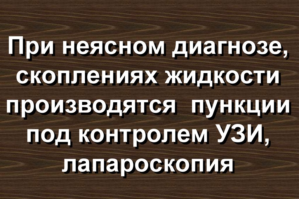При неясном диагнозе, скоплениях жидкости производятся пункции под контролем УЗИ, лапароскопия