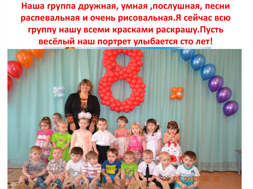 Наша группа дружная, умная ,послушная, песни распевальная и очень рисовальная.Я сейчас всю группу нашу всеми красками раскрашу.Пусть весёл