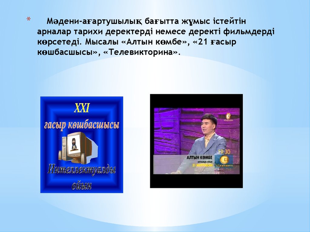 Мәдени-ағартушылық бағытта жұмыс істейтін арналар тарихи деректерді немесе деректі фильмдерді көрсетеді. Мысалы «Алтын көмбе»,