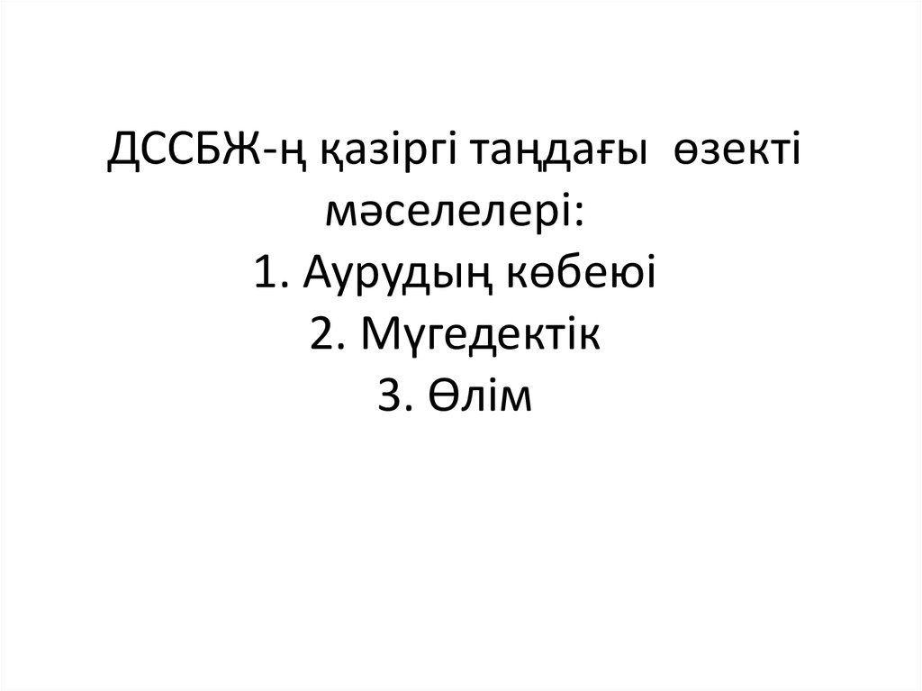 ДССБЖ-ң қазіргі таңдағы өзекті мәселелері: 1. Аурудың көбеюі 2. Мүгедектік 3. Өлім