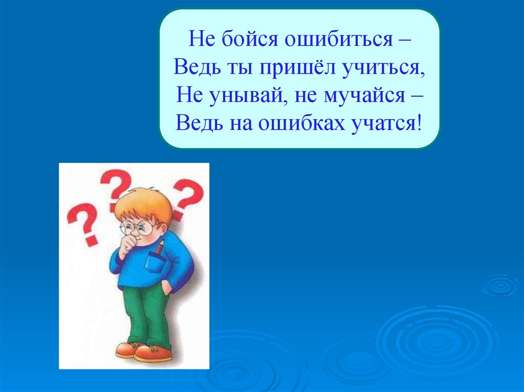 На ошибках учатся. Не бойся ошибиться. Не бойся ошибиться ведь ты пришел учиться. Ведь как говорится на ошибках учатся. Не бойся ошибиться или ошибаться.