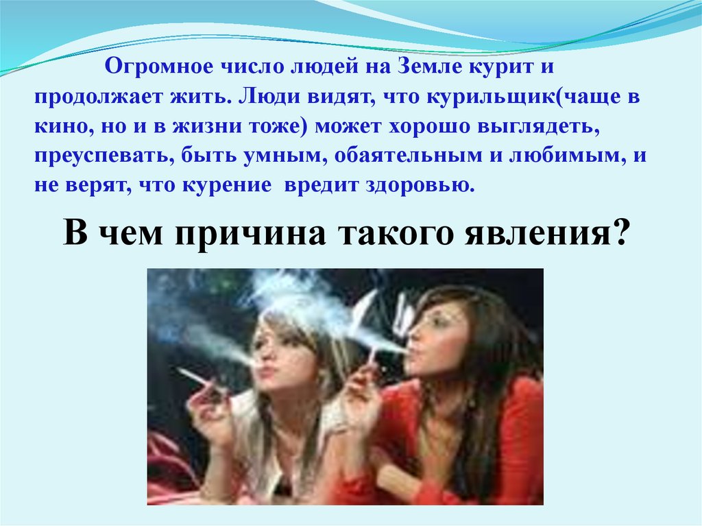 Огромное число людей на Земле курит и продолжает жить. Люди видят, что курильщик(чаще в кино, но и в жизни тоже) может хорошо выглядеть, преус