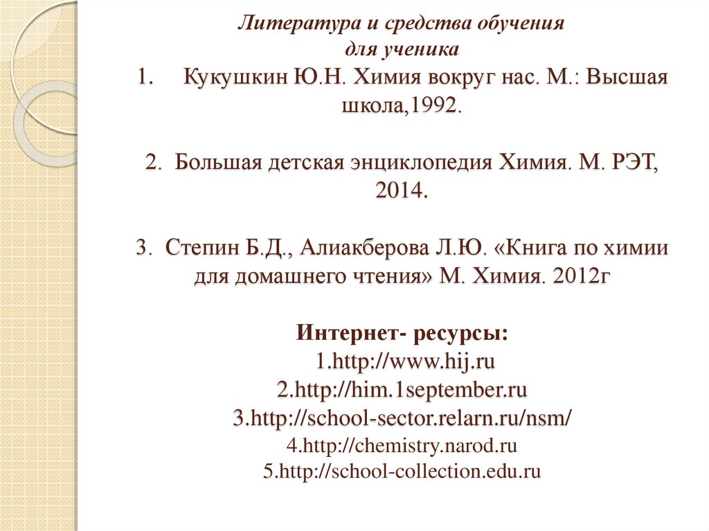 Литература и средства обучения для ученика 1.     Кукушкин Ю.Н. Химия вокруг нас. М.: Высшая школа,1992.   2. Большая детская энциклопедия Химия. 