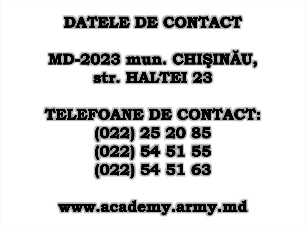 DATELE DE CONTACT MD-2023 mun. CHIŞINĂU, str. HALTEI 23 TELEFOANE DE CONTACT: (022) 25 20 85 (022) 54 51 55 (022) 54 51 63 www.academy.army.md