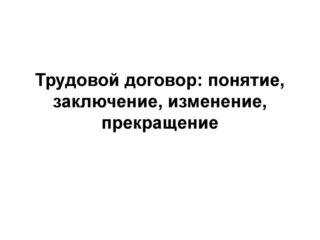 Трудовой договор: понятие, заключение, изменение, прекращение - презентация  онлайн