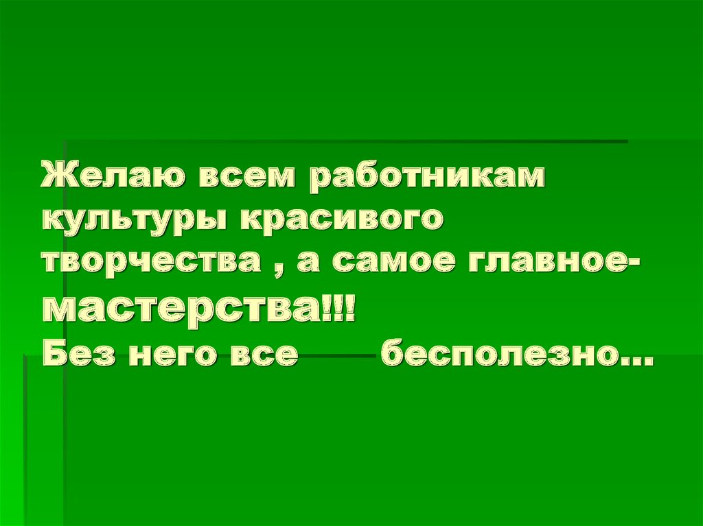 Желаю всем работникам культуры красивого творчества , а самое главное- мастерства!!! Без него все бесполезно…