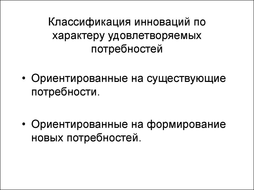 Формирование удовлетворения потребностей. Классификация удовлетворяемых потребностей. Характер удовлетворения потребностей. Инновации, ориентированные на существующие потребности. - По характеру удовлетворяемых потребностей.