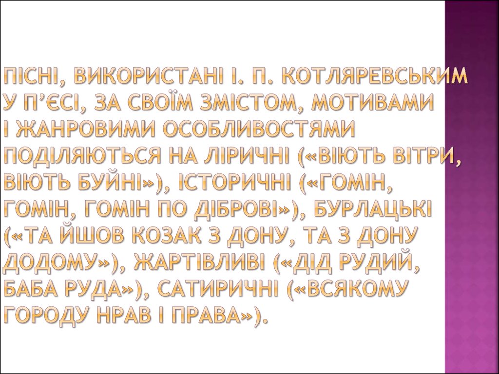 Пісні, використані І. П. Котляревським у п’єсі, за своїм змістом, мотивами і жанровими особливостями поділяються на ліричні («Віють вітри, в