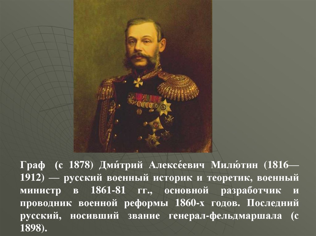 Граф  (с 1878) Дми́трий Алексе́евич Милю́тин (1816—1912) — русский военный историк и теоретик, военный министр в 1861-81 гг., основной разработчик и