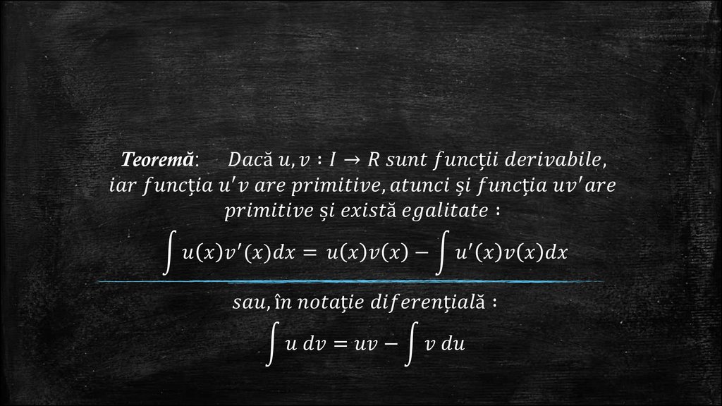 Teoremă: Dacă u,v :I→R sunt funcții derivabile, iar funcția u^′ v are primitive, atunci și funcția uv^′ are primitive și există egalitate : ∫1▒〖u(x) v^′ (x)dx=〗 u(x)v(x)-∫1▒〖u^′ (x)v(x)dx〗 sau, în notație diferențială