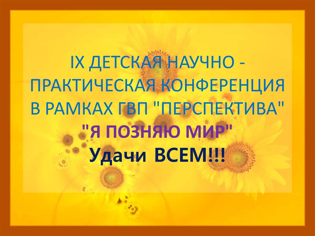IX ДЕТСКАЯ НАУЧНО - ПРАКТИЧЕСКАЯ КОНФЕРЕНЦИЯ В РАМКАХ ГВП "ПЕРСПЕКТИВА" "Я ПОЗНЯЮ МИР" Удачи ВСЕМ!!!