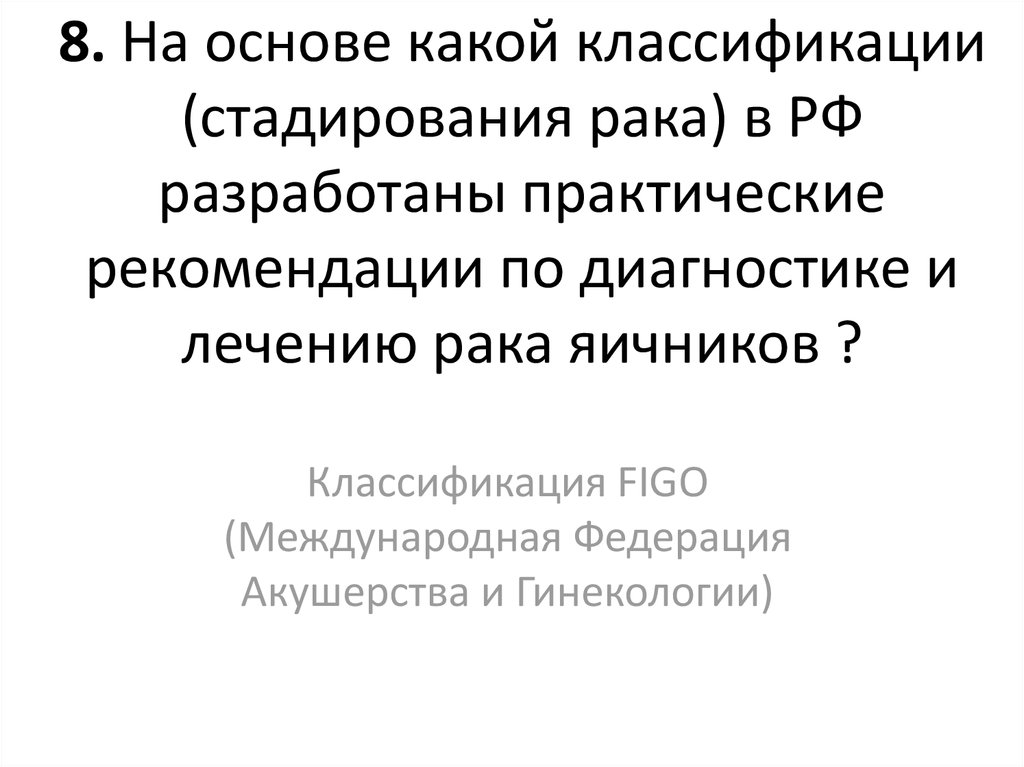 8. На основе какой классификации (стадирования рака) в РФ разработаны практические рекомендации по диагностике и лечению рака яичников ?