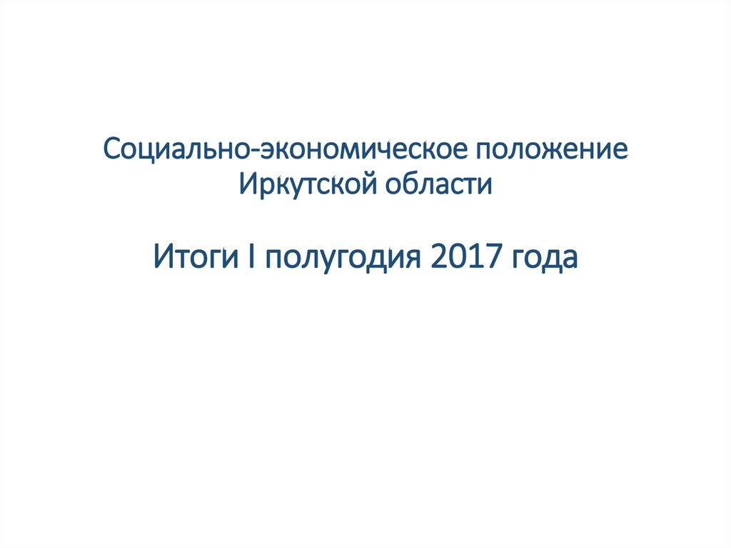 Социально-экономическое положение Иркутской области Итоги I полугодия 2017 года