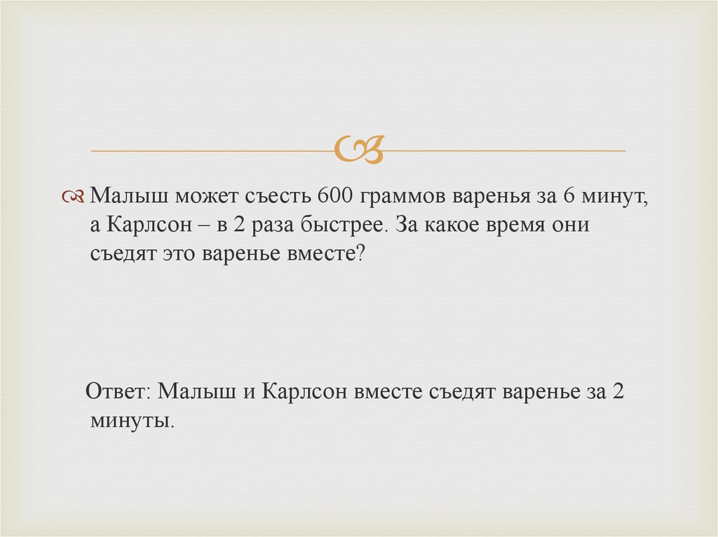 Два раза быстрее. Малыш съедает 600 варенья за 6 минут а Карлсон в два раза быстрее. Малыш съедает 600 г варенья за 6 минут. Задача малыш может съесть банку за 6 минут. Карлсон может съесть банку варенья за 6 дней, а малыш за 12.