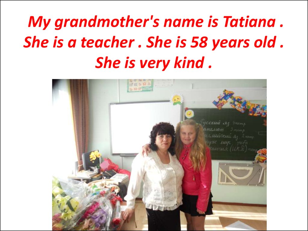 My grandmother's name is Tatiana . She is a teacher . She is 58 years old . She is very kind .