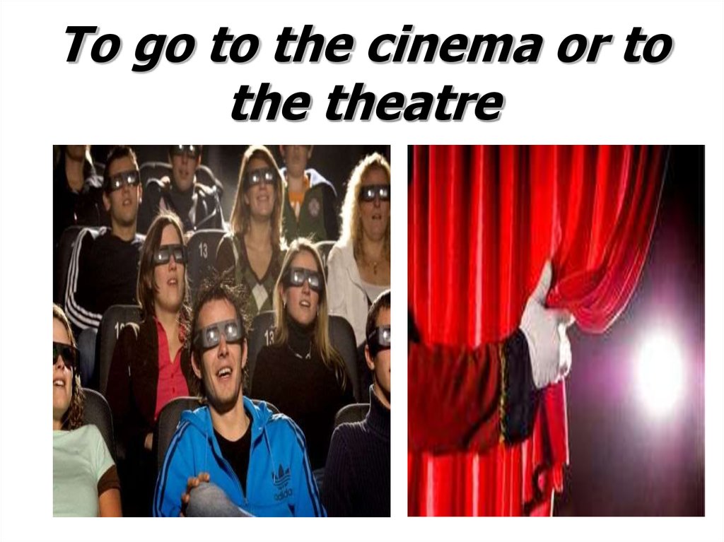 To go to the cinema or to the theatre