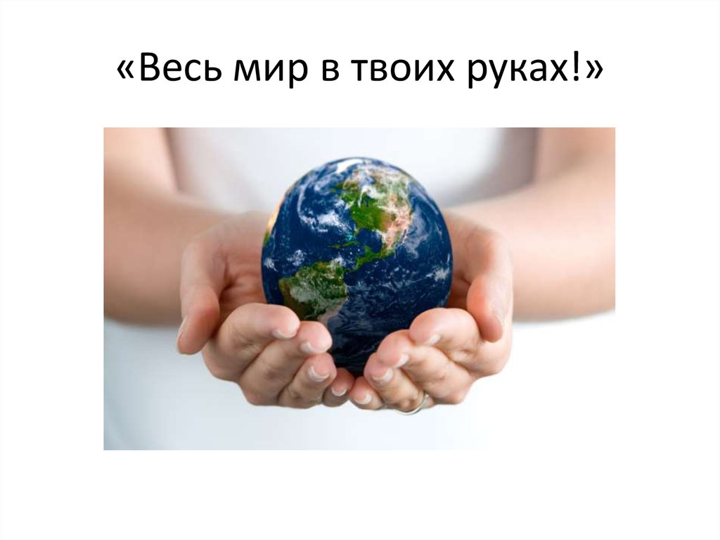 Мир в твоих руках. Сбережем наш общий дом. Земля в твоих руках. Мир природы в твоих руках.