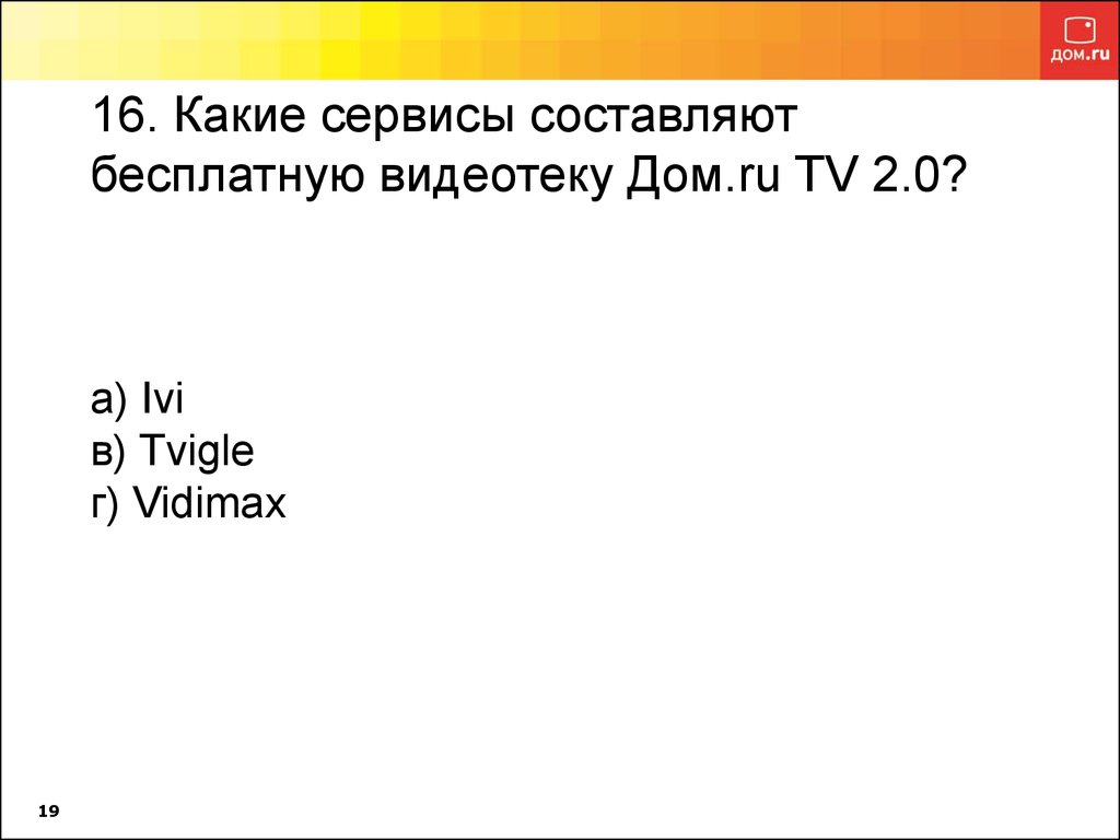 16. Какие сервисы составляют бесплатную видеотеку Дом.ru TV 2.0? а) Ivi в) Tvigle г) Vidimax