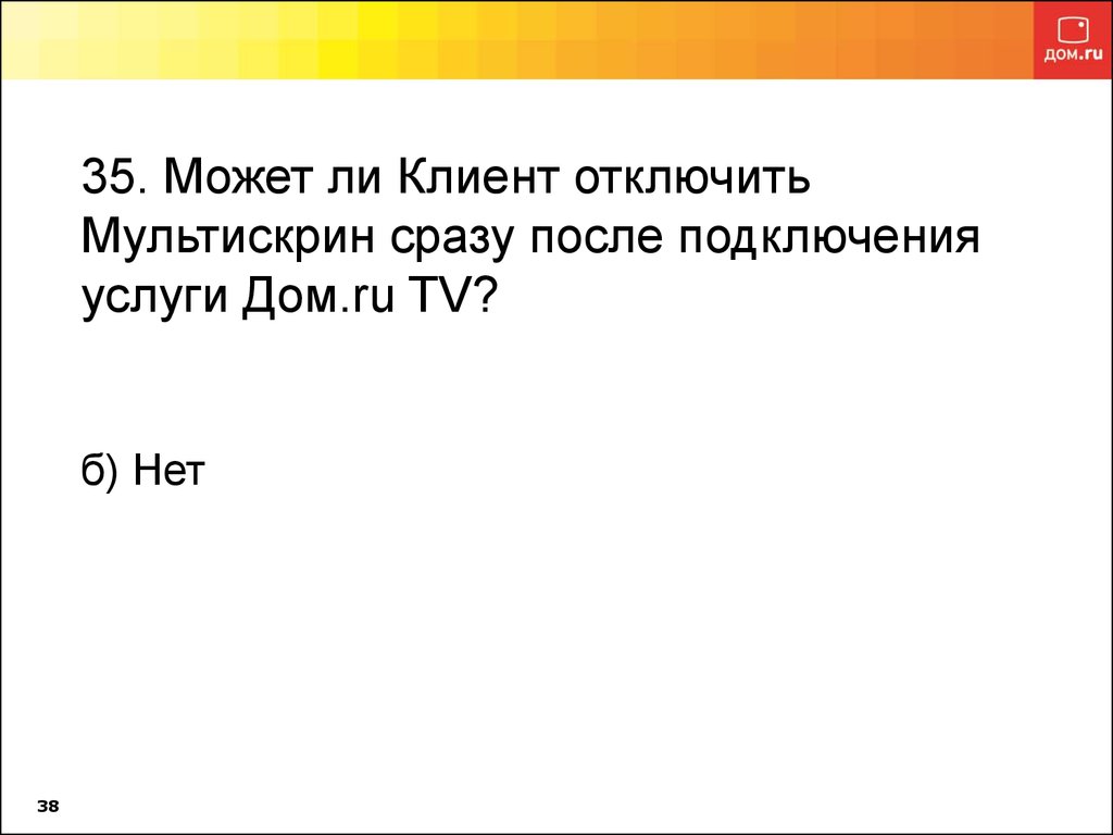 35. Может ли Клиент отключить Мультискрин сразу после подключения услуги Дом.ru TV? б) Нет