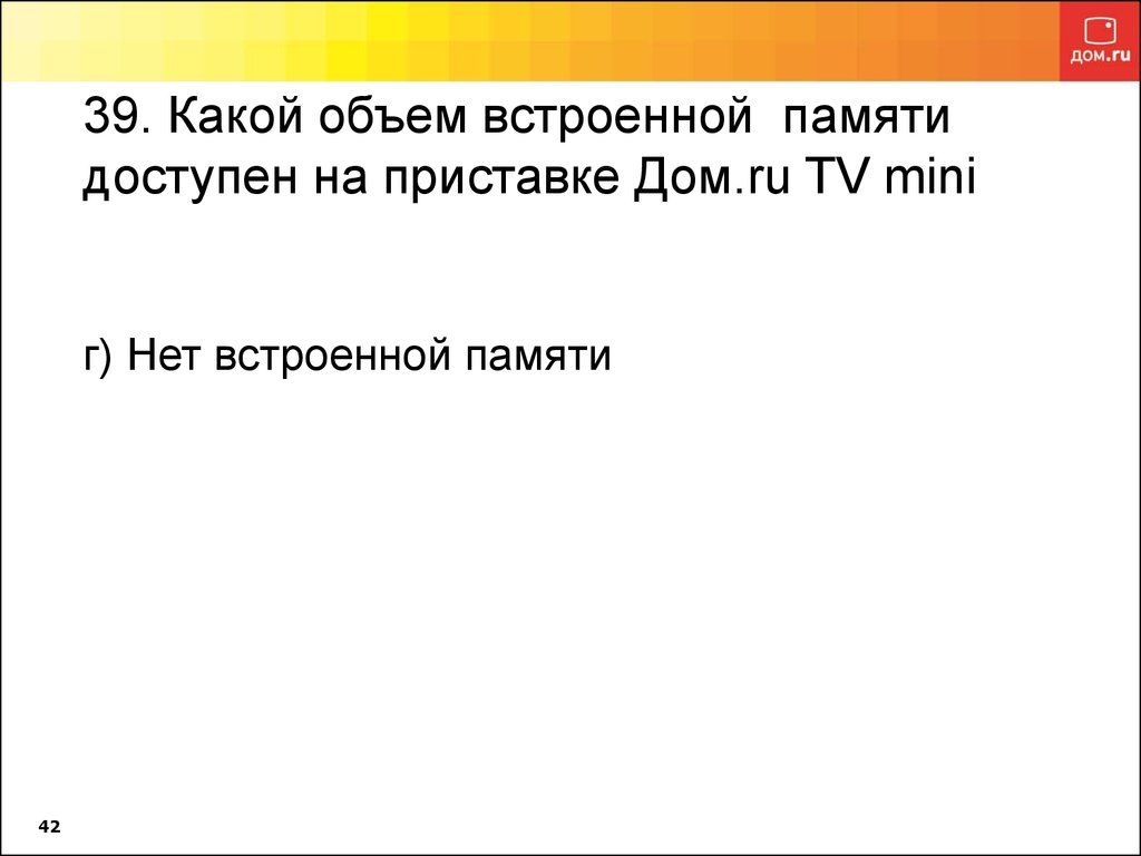 39. Какой объем встроенной памяти доступен на приставке Дом.ru TV mini г) Нет встроенной памяти