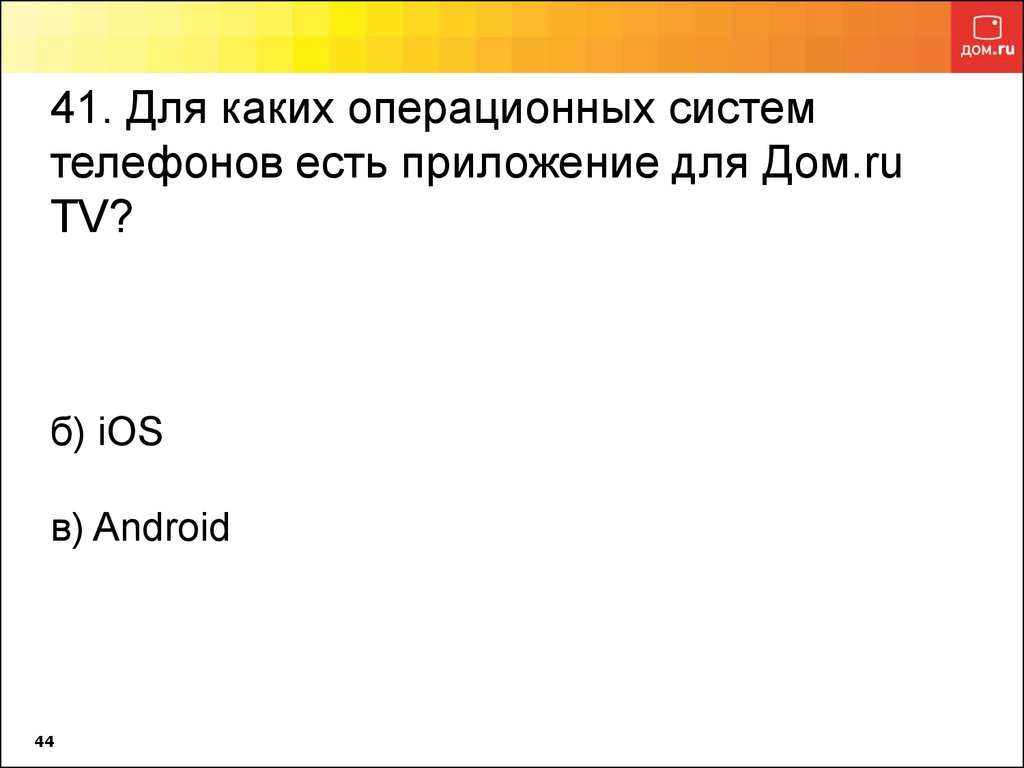 41. Для каких операционных систем телефонов есть приложение для Дом.ru TV? б) iOS в) Android