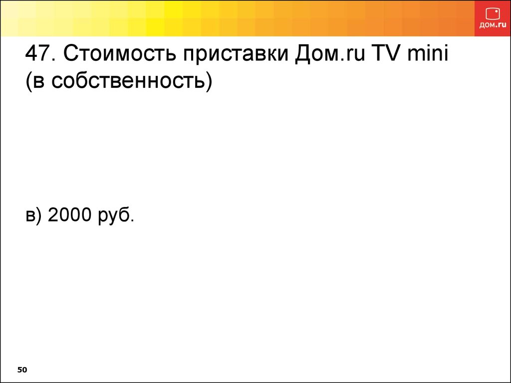 47. Стоимость приставки Дом.ru TV mini (в собственность) в) 2000 руб.