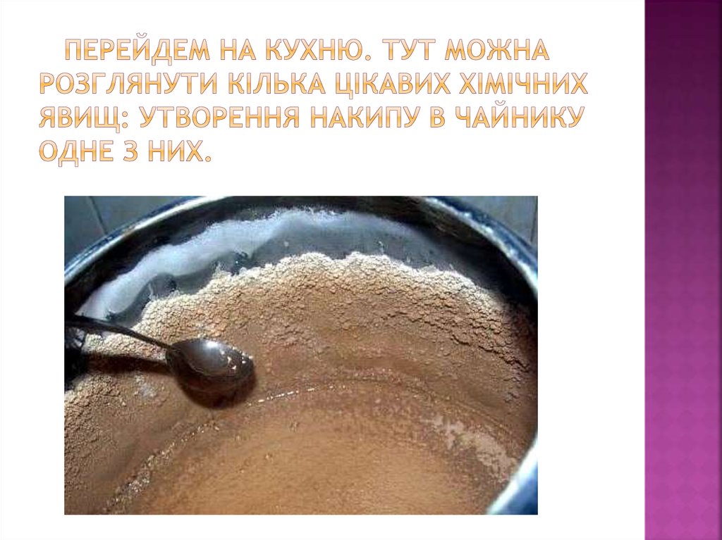 Перейдем на кухню. Тут можна розглянути кілька цікавих хімічних явищ: утворення накипу в чайнику одне з них.