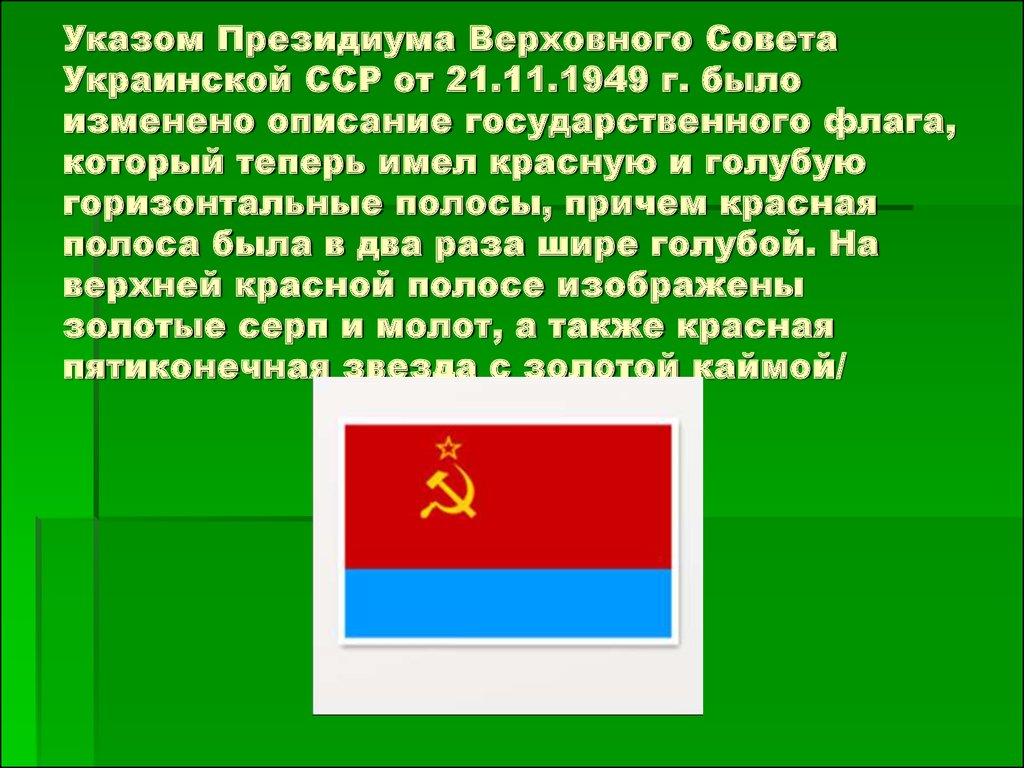 Указом Президиума Верховного Сове­та Украинской ССР от 21.11.1949 г. было изменено описание государственного флага, который теперь имел красну