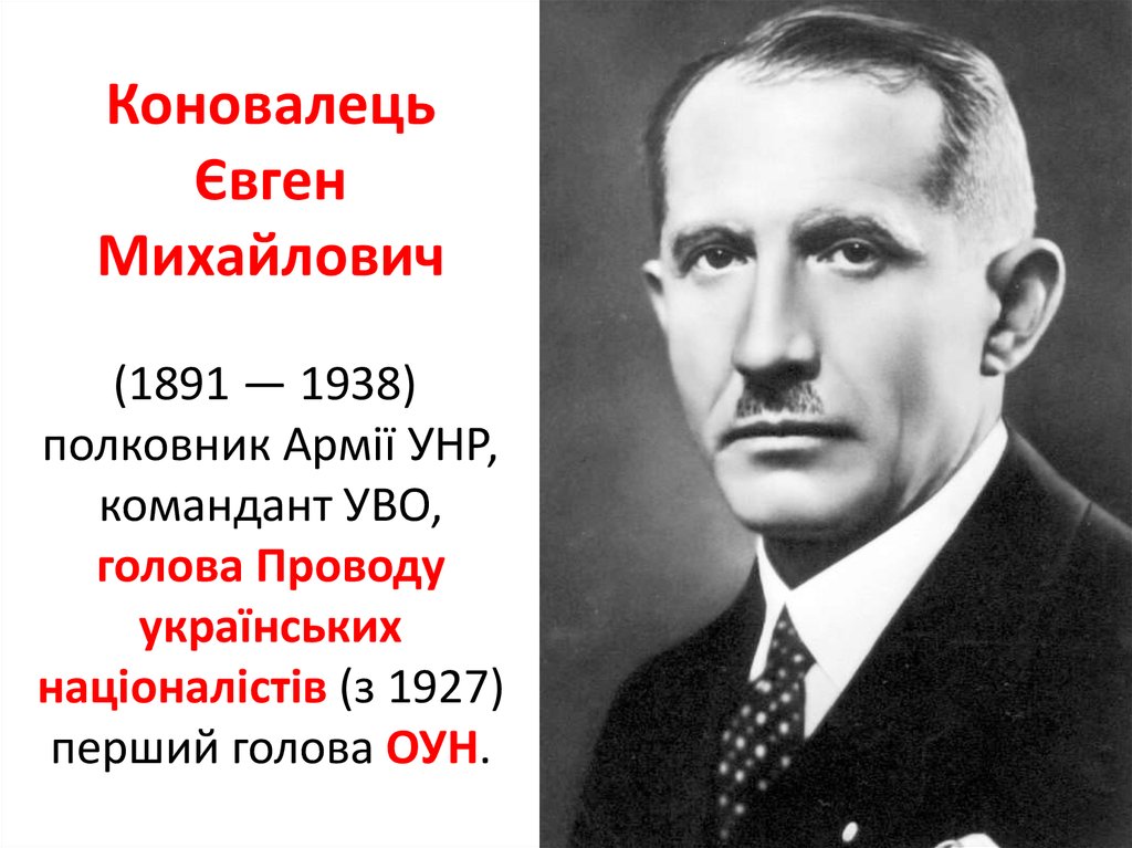 Коновалець Євген Михайлович (1891 — 1938)  полковник Армії УНР, командант УВО, голова Проводу українських націоналістів (з 1927) перший голов
