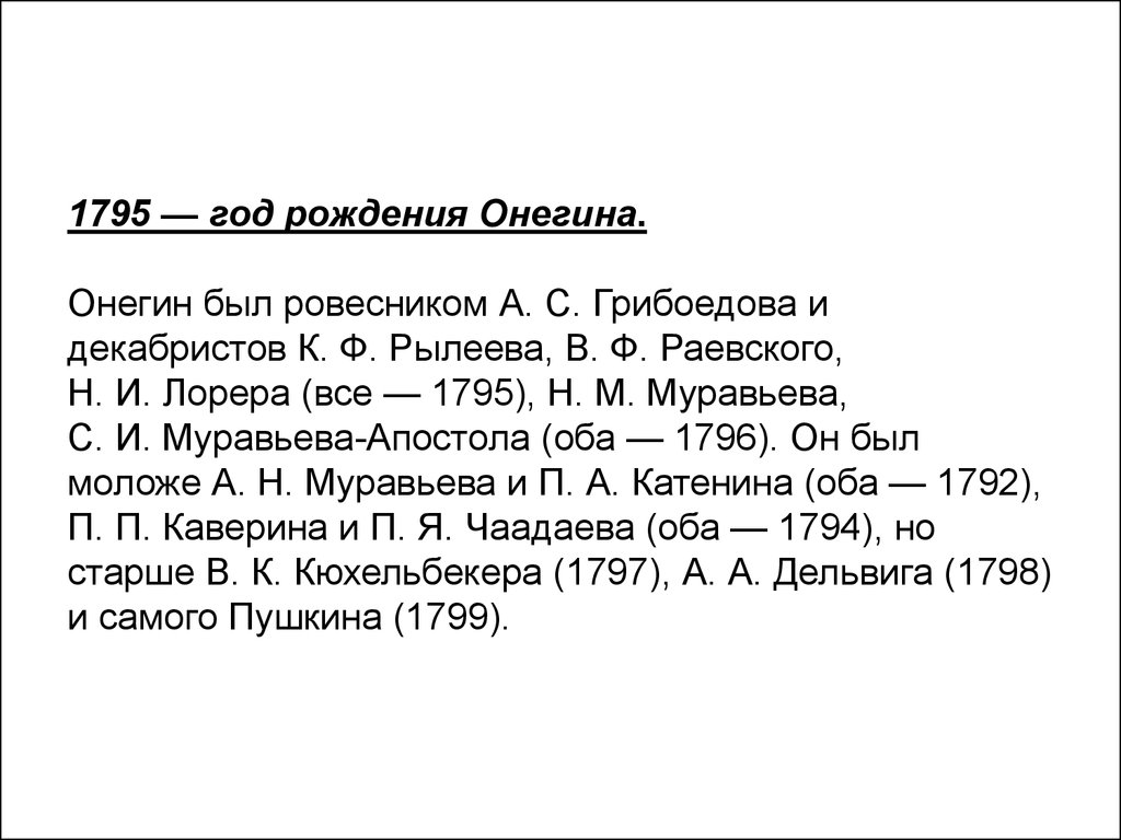 1795 — год рождения Онегина. Онегин был ровесником А. С. Грибоедова и декабристов К. Ф. Рылеева, В. Ф. Раевского, Н. И. Лорера (все — 1795), Н. М. 