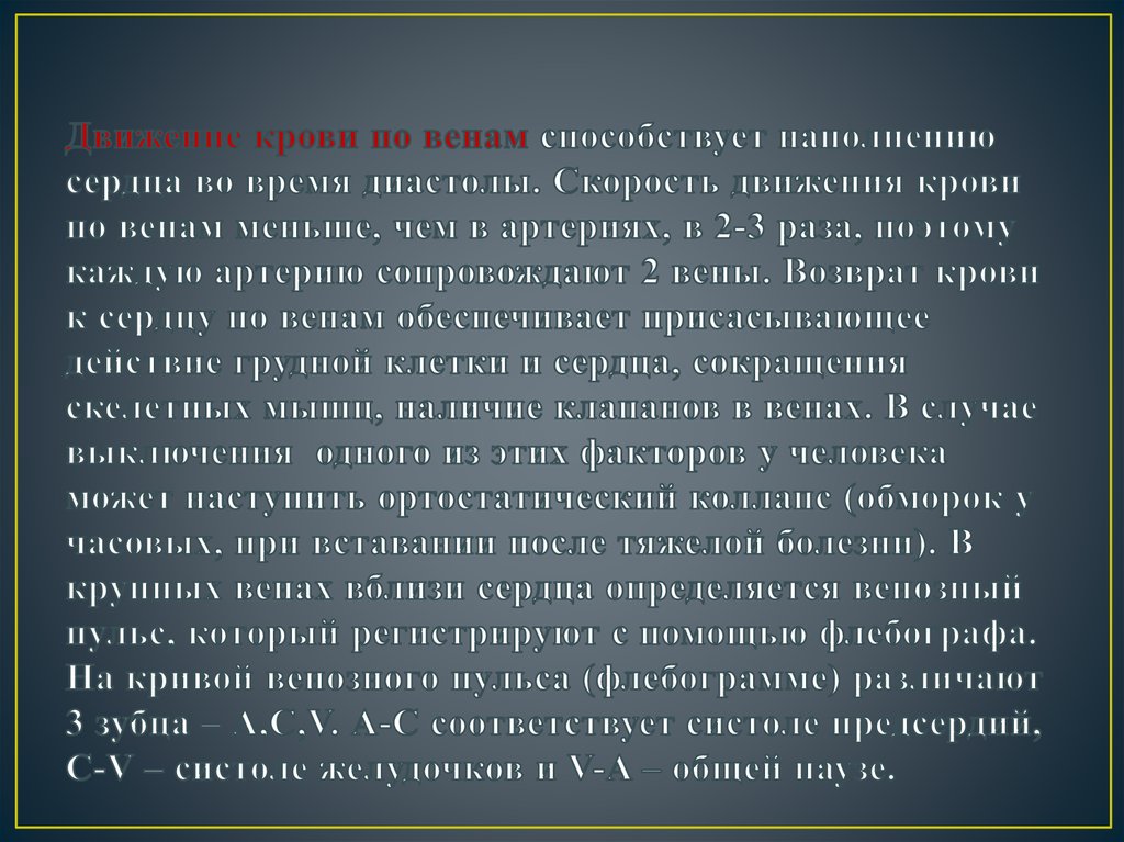 Движение крови по венам способствует наполнению сердца во время диастолы. Скорость движения крови по венам меньше, чем в артериях, в 2-3 раза