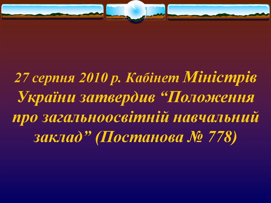 27 серпня 2010 р. Кабінет Міністрів України затвердив “Положення про загальноосвітній навчальний заклад” (Постанова № 778)