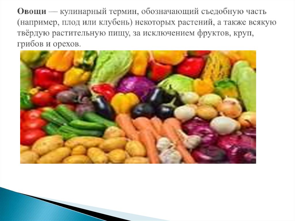 Овощи — кулинарный термин, обозначающий съедобную часть (например, плод или клубень) некоторых растений, а также всякую твёрдую