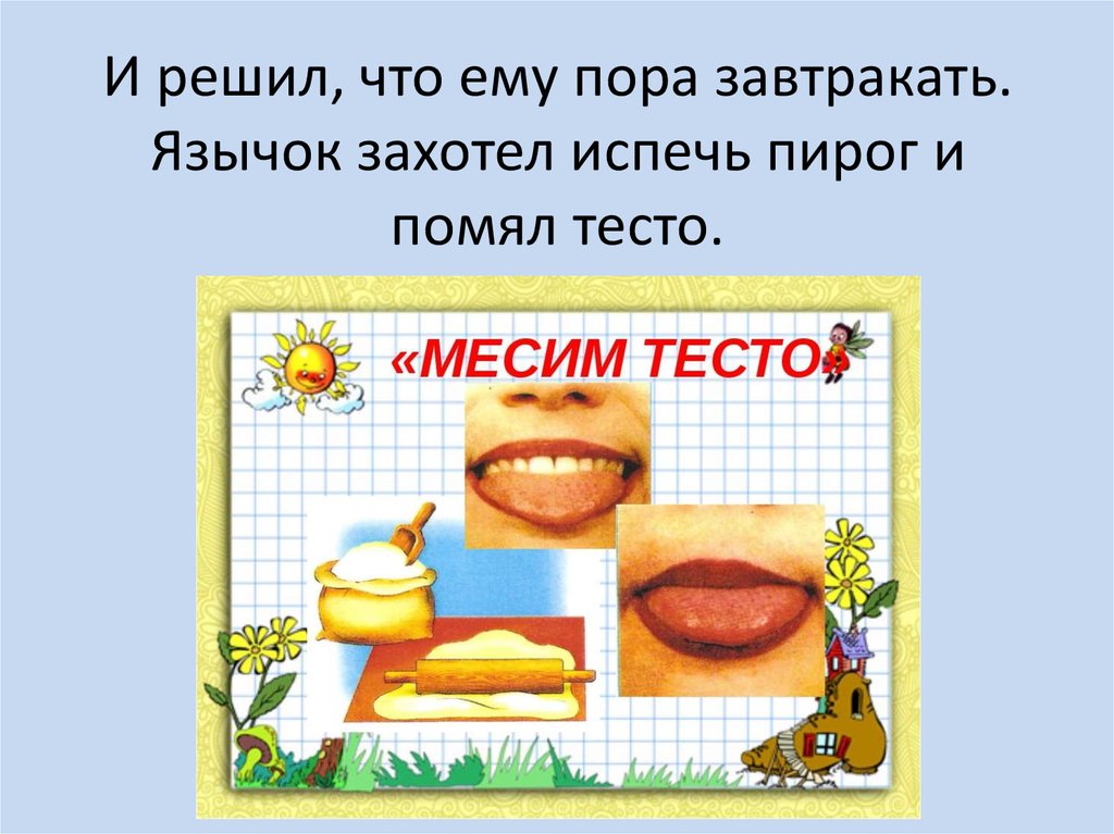 И решил, что ему пора завтракать. Язычок захотел испечь пирог и помял тесто.