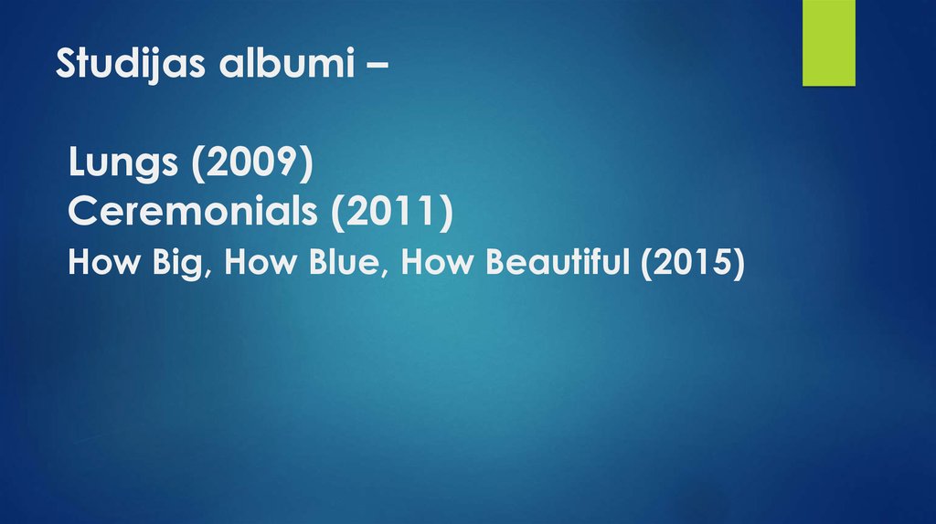 Studijas albumi – Lungs (2009) Ceremonials (2011) How Big, How Blue, How Beautiful (2015)
