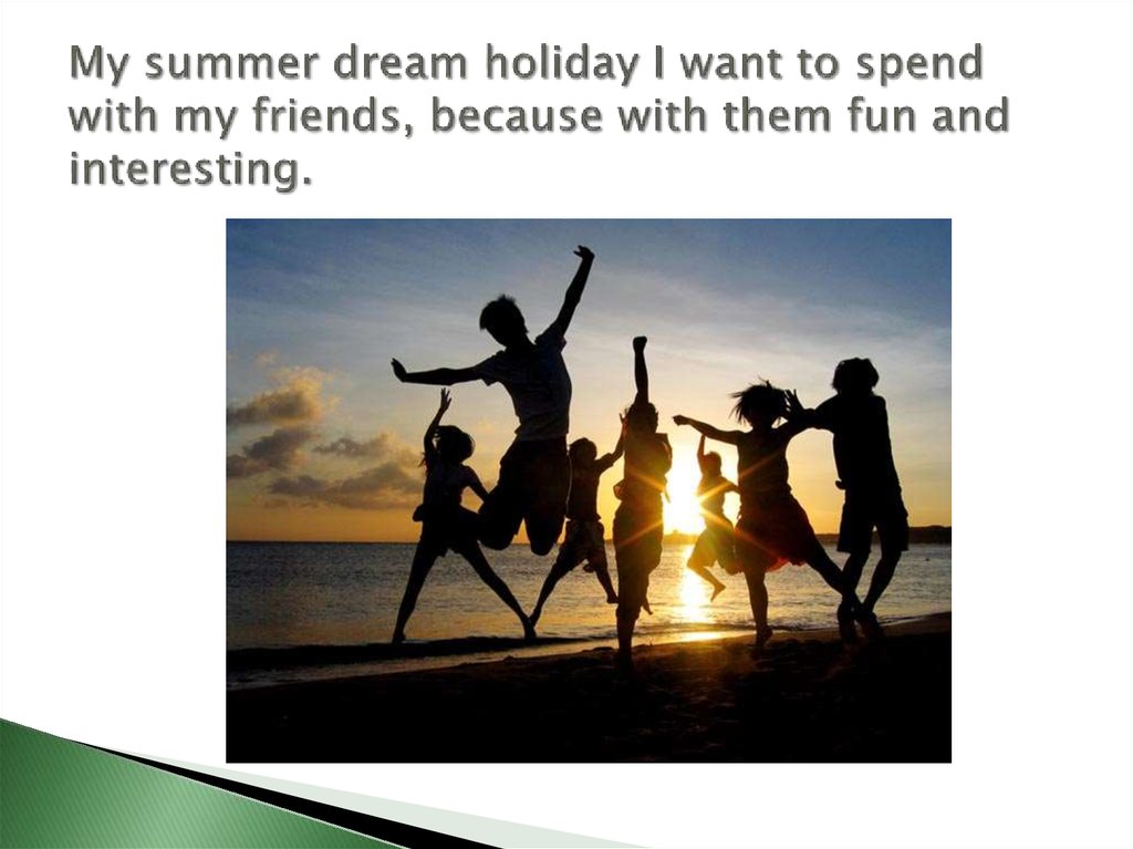 My summer dream holiday I want to spend with my friends, because with them fun and interesting.