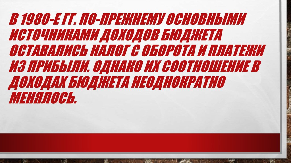 В 1980-е гг. по-прежнему основными источниками доходов бюджета оставались налог с оборота и платежи из прибыли. Однако их соотношение в доход