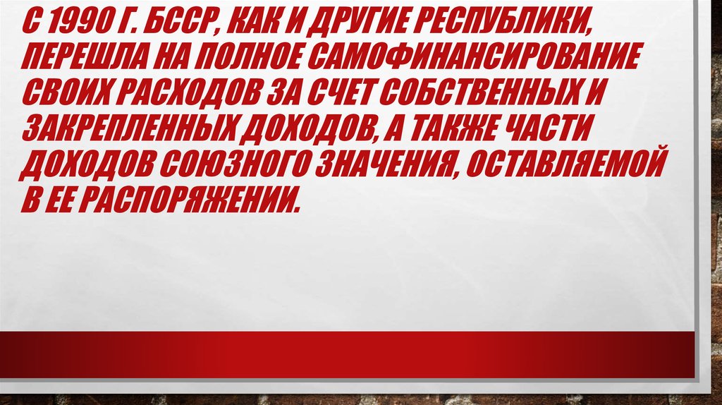 С 1990 г. БССР, как и другие республики, перешла на полное самофинансирование своих расходов за счет собственных и закрепленных доходов, а так
