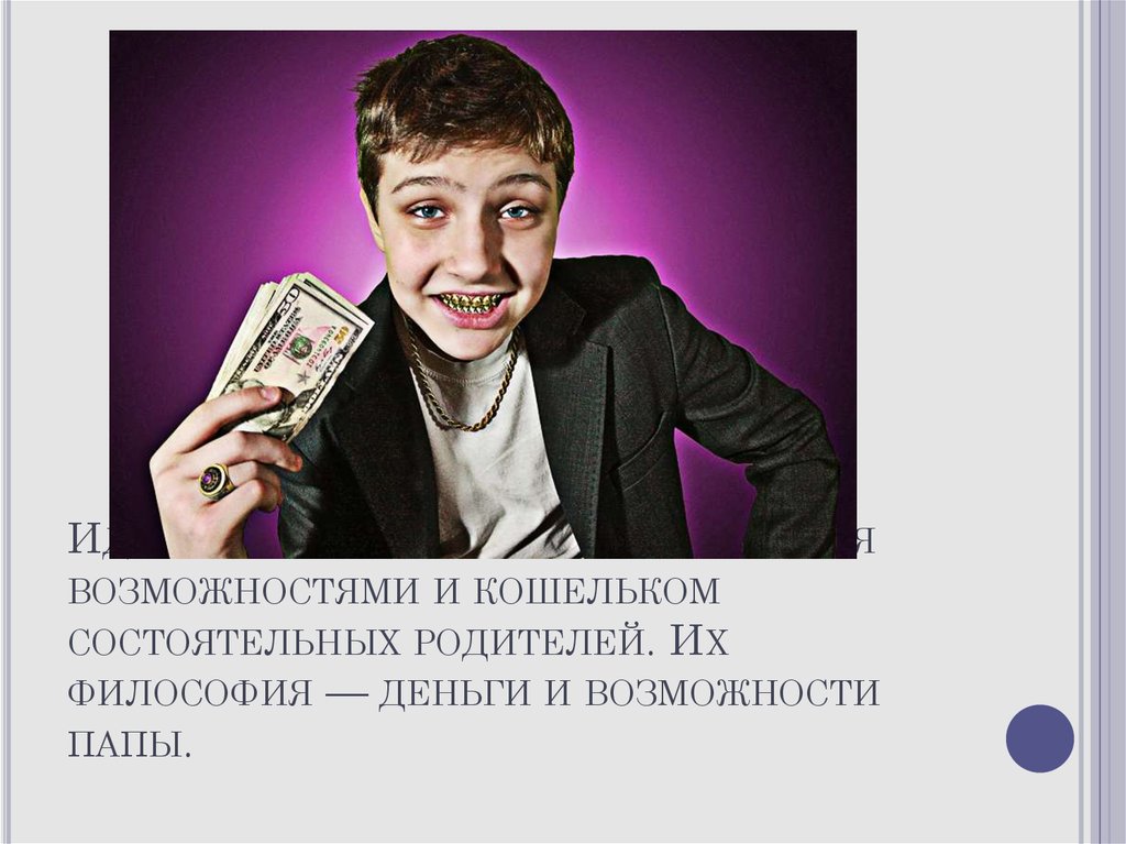 Идеология мажоров ограничивается возможностями и кошельком состоятельных родителей. Их философия — деньги и возможности папы.