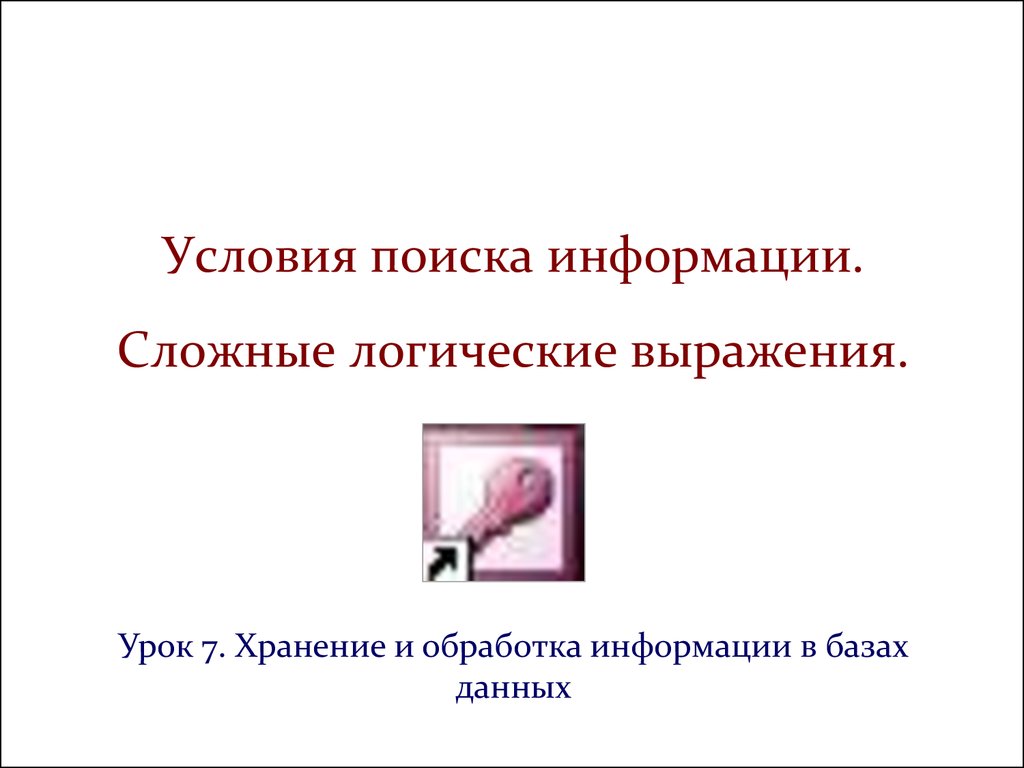 Условия поиска информации. Сложные логические выражения. Хранение и  обработка информации в базах данны. (Урок 7) - презентация онлайн