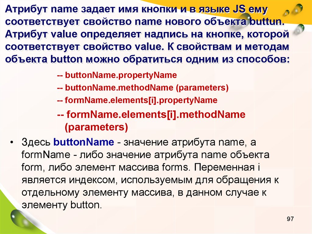 Атрибут name задает имя кнопки и в языке JS ему соответствует свойство name нового объекта buttun. Атрибут value определяет надпись на кнопке, которой