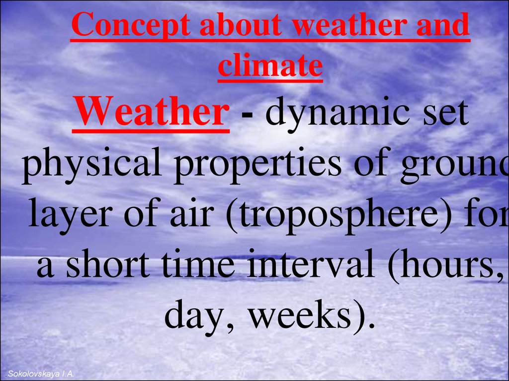 Concept about weather and climate Weather - dynamic set physical properties of ground layer of air (troposphere) for a short time interval (hours, day, weeks).