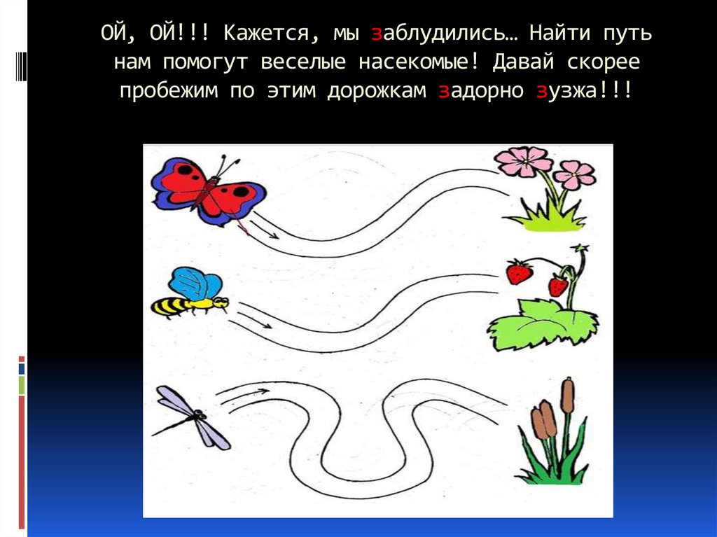 ОЙ, ОЙ!!! Кажется, мы заблудились… Найти путь нам помогут веселые насекомые! Давай скорее пробежим по этим дорожкам задорно зузжа!!!
