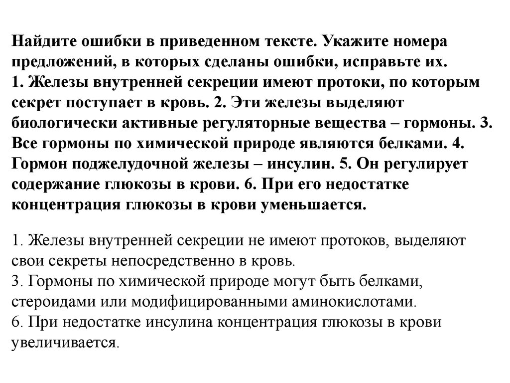 Найдите 3 ошибки в приведенном тексте укажите. Железы внутренней секреции имеют протоки по которым секрет. Секреты желез внутренней секреции поступают в кровь. При недостатке инсулина концентрация Глюкозы в крови. Найдите три ошибки в приведенном тексте железы человека.