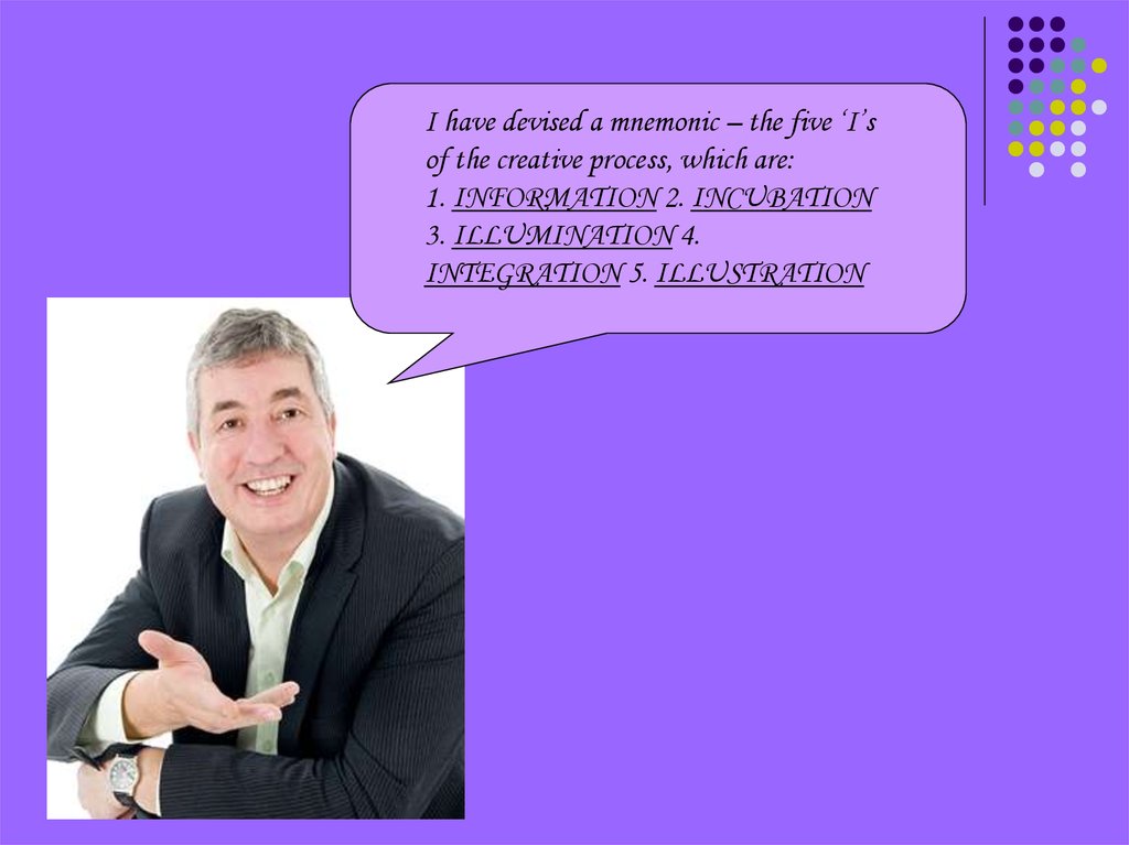 I have devised a mnemonic – the five ‘I’s of the creative process, which are: 1. INFORMATION 2. INCUBATION 3. ILLUMINATION 4.
