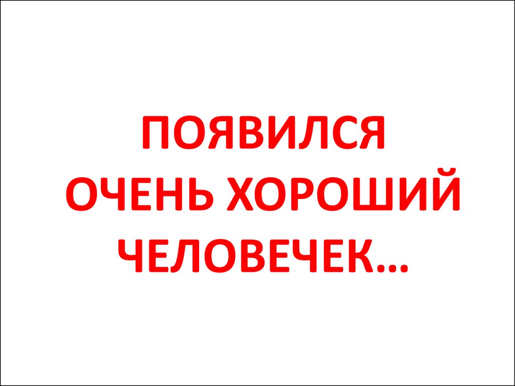 Очень хорошо. Появился очень хороший человечек. Появился очень хороший человек. Просто очень хороший человечек. Очень хорошему человеку.