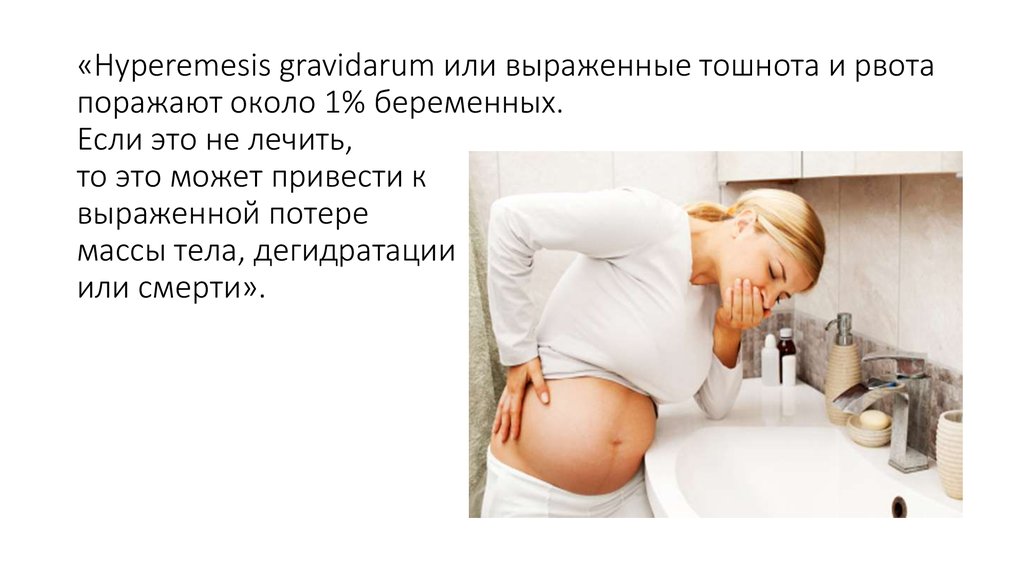 «Hyperemesis gravidarum или выраженные тошнота и рвота поражают около 1% беременных. Если это не лечить, то это может привести