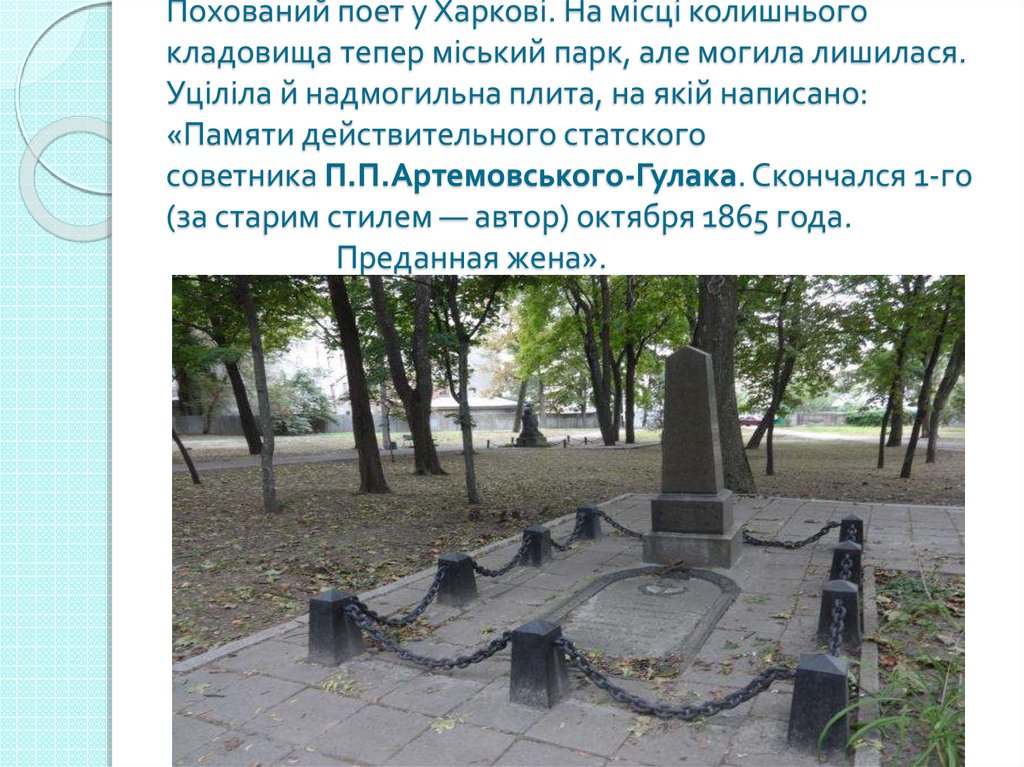 Похований поет у Харкові. На місці колишнього кладовища тепер міський парк, але могила лишилася. Уціліла й надмогильна плита, на якій напис