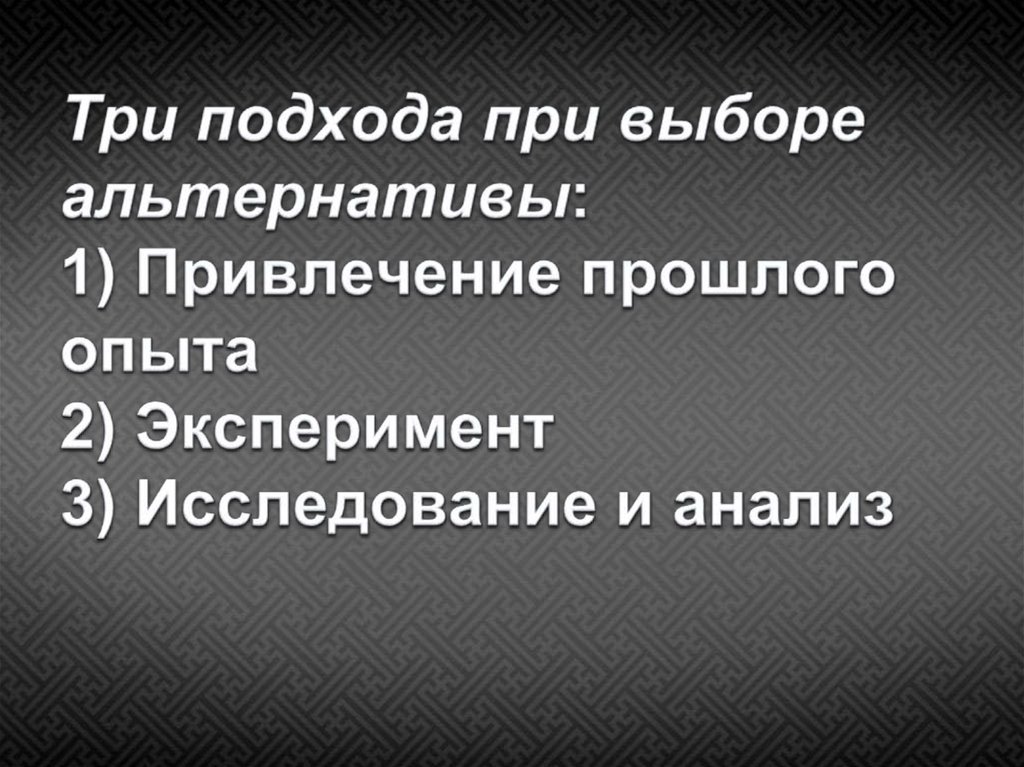 Три подхода при выборе альтернативы: 1) Привлечение прошлого опыта 2) Эксперимент 3) Исследование и анализ